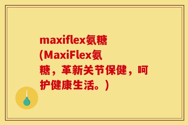 maxiflex氨糖(MaxiFlex氨糖，革新关节保健，呵护健康生活。)