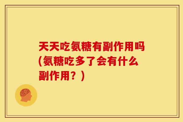 天天吃氨糖有副作用吗(氨糖吃多了会有什么副作用?) 天天吃氨糖有副作用吗(氨糖吃多了会有什么副作用?)