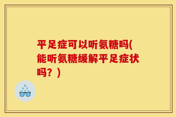 平足症可以听氨糖吗(能听氨糖缓解平足症状吗？)