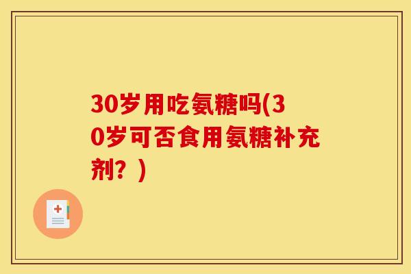 30岁用吃氨糖吗(30岁可否食用氨糖补充剂?) 30岁用吃氨糖吗(30岁可否食用氨糖补充剂?)