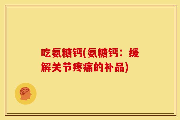 吃氨糖钙(氨糖钙:缓解关节的补品) 吃氨糖钙(氨糖钙:缓解关节的补品)