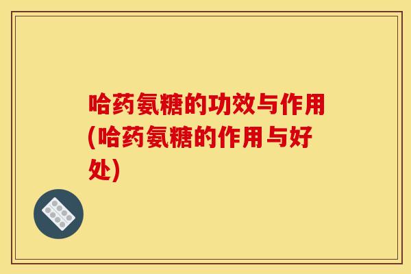 哈药氨糖的功效与作用(哈药氨糖的作用与好处) 哈药氨糖的功效与作用(哈药氨糖的作用与好处)