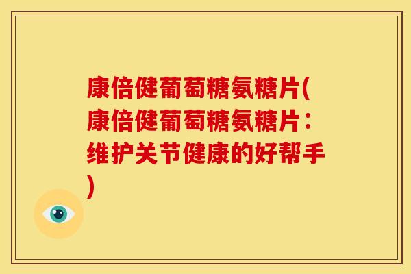 康倍健葡萄糖氨糖片(康倍健葡萄糖氨糖片:维护关节健康的好帮手) 康倍健葡萄糖氨糖片(康倍健葡萄糖氨糖片:维护关节健康的好帮手)