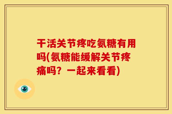 干活关节疼吃氨糖有用吗(氨糖能缓解关节吗?一起来看看) 干活关节疼吃氨糖有用吗(氨糖能缓解关节吗?一起来看看)