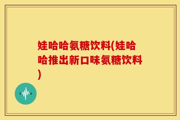 娃哈哈氨糖饮料(娃哈哈推出新口味氨糖饮料) 娃哈哈氨糖饮料(娃哈哈推出新口味氨糖饮料)