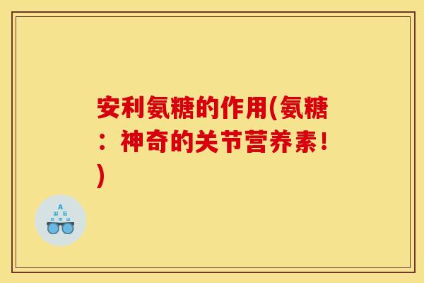 安利氨糖的作用(氨糖：神奇的关节营养素！)