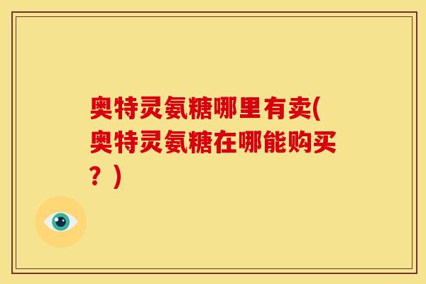 奥特灵氨糖哪里有卖(奥特灵氨糖在哪能购买?) 奥特灵氨糖哪里有卖(奥特灵氨糖在哪能购买?)