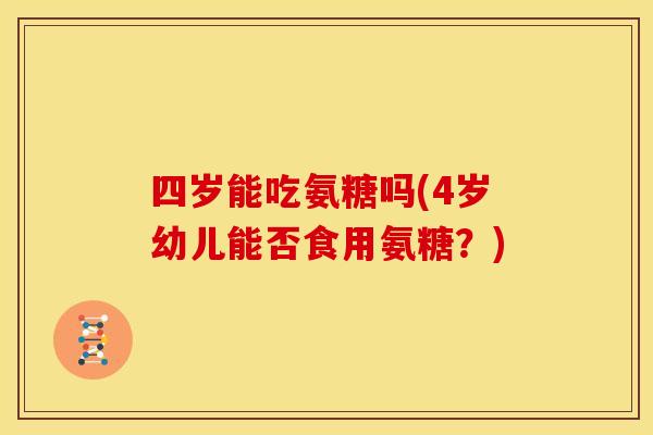 四岁能吃氨糖吗(4岁幼儿能否食用氨糖?) 四岁能吃氨糖吗(4岁幼儿能否食用氨糖?)