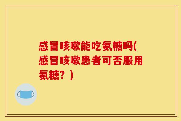 能吃氨糖吗(患者可否服用氨糖?) 能吃氨糖吗(患者可否服用氨糖?)