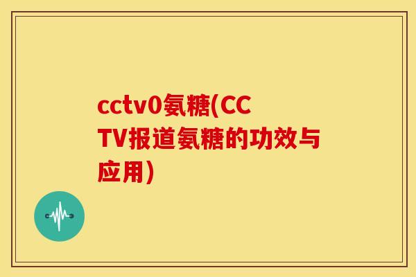 cctv0氨糖(CCTV报道氨糖的功效与应用)