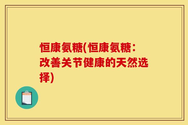 恒康氨糖(恒康氨糖:改善关节健康的天然选择) 恒康氨糖(恒康氨糖:改善关节健康的天然选择)
