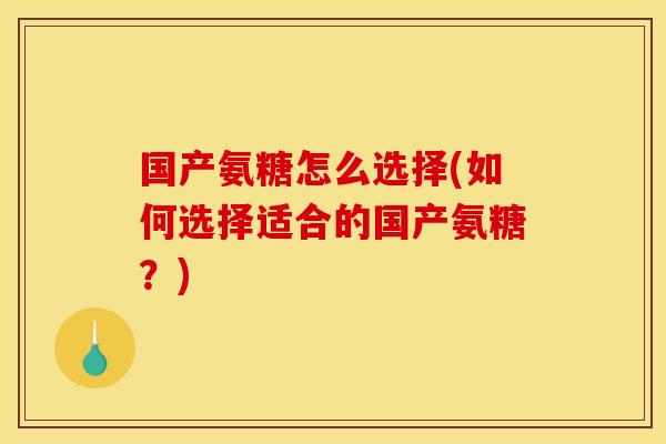 国产氨糖怎么选择(如何选择适合的国产氨糖?) 国产氨糖怎么选择(如何选择适合的国产氨糖?)