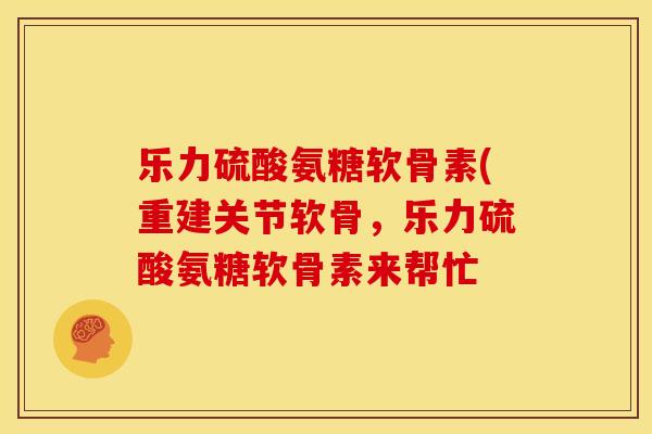 乐力硫酸氨糖软骨素(重建关节软骨，乐力硫酸氨糖软骨素来帮忙