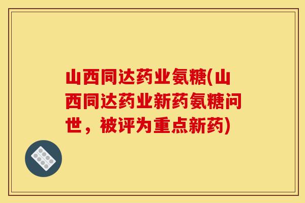 山西同达药业氨糖(山西同达药业新药氨糖问世,被评为重点新药) 山西同达药业氨糖(山西同达药业新药氨糖问世,被评为重点新药)
