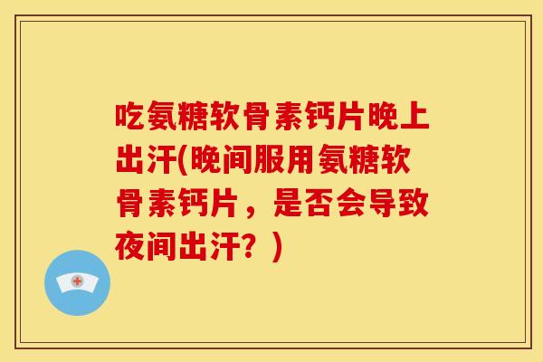 吃氨糖软骨素钙片晚上出汗(晚间服用氨糖软骨素钙片，是否会导致夜间出汗？)