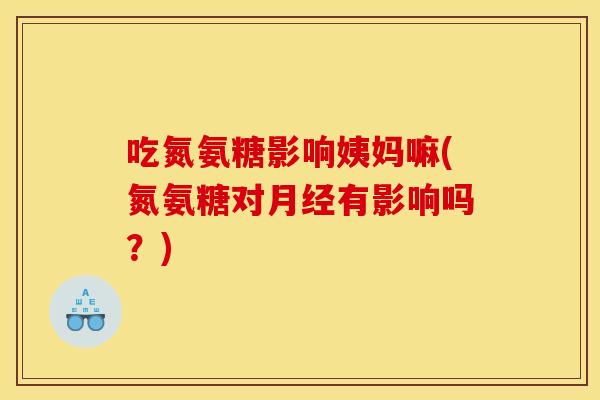 吃氮氨糖影响姨妈嘛(氮氨糖对有影响吗？)