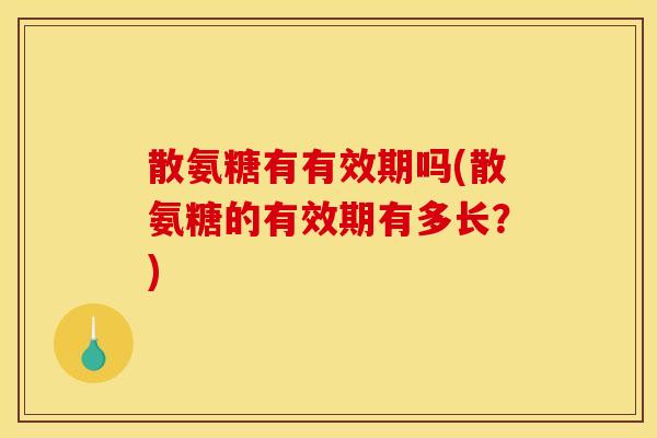 散氨糖有有效期吗(散氨糖的有效期有多长?) 散氨糖有有效期吗(散氨糖的有效期有多长?)