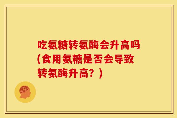 吃氨糖转氨酶会升高吗(食用氨糖是否会导致转氨酶升高?) 吃氨糖转氨酶会升高吗(食用氨糖是否会导致转氨酶升高?)
