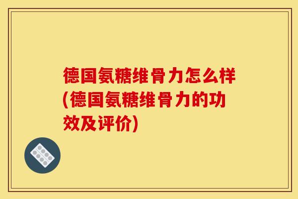 德国氨糖维骨力怎么样(德国氨糖维骨力的功效及评价) 德国氨糖维骨力怎么样(德国氨糖维骨力的功效及评价)