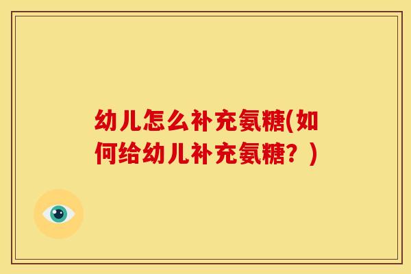 幼儿怎么补充氨糖(如何给幼儿补充氨糖?) 幼儿怎么补充氨糖(如何给幼儿补充氨糖?)