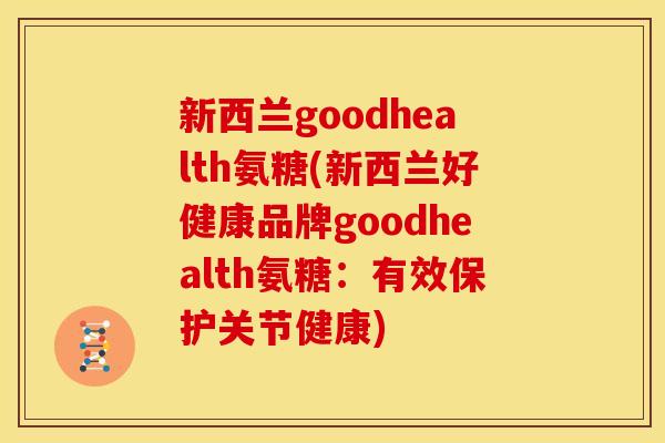 新西兰goodhealth氨糖(新西兰好健康品牌goodhealth氨糖：有效保护关节健康)
