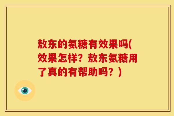 敖东的氨糖有效果吗(效果怎样？敖东氨糖用了真的有帮助吗？)