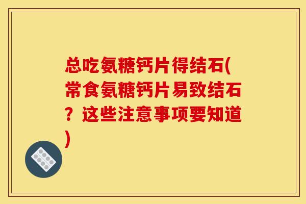 总吃氨糖钙片得结石(常食氨糖钙片易致结石?这些注意事项要知道) 总吃氨糖钙片得结石(常食氨糖钙片易致结石?这些注意事项要知道)