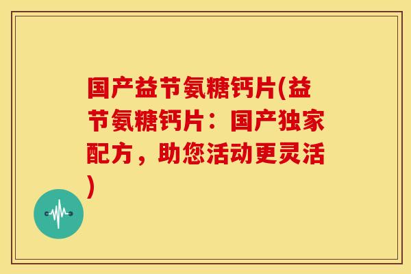 国产益节氨糖钙片(益节氨糖钙片：国产独家配方，助您活动更灵活)