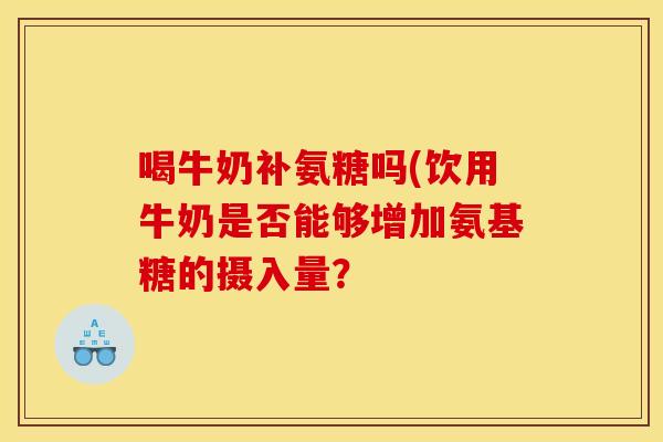 喝牛奶补氨糖吗(饮用牛奶是否能够增加氨基糖的摄入量? 喝牛奶补氨糖吗(饮用牛奶是否能够增加氨基糖的摄入量?