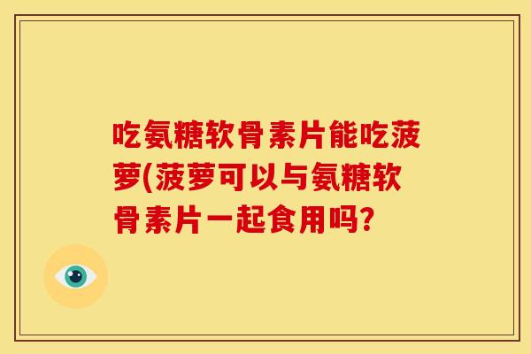 吃氨糖软骨素片能吃菠萝(菠萝可以与氨糖软骨素片一起食用吗? 吃氨糖软骨素片能吃菠萝(菠萝可以与氨糖软骨素片一起食用吗?