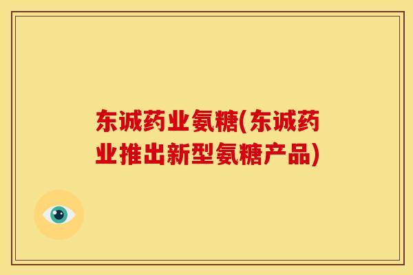 东诚药业氨糖(东诚药业推出新型氨糖产品) 东诚药业氨糖(东诚药业推出新型氨糖产品)