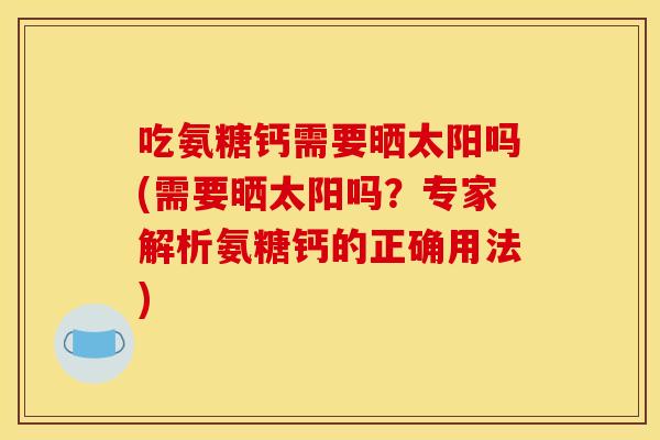 吃氨糖钙需要晒太阳吗(需要晒太阳吗?专家解析氨糖钙的正确用法) 吃氨糖钙需要晒太阳吗(需要晒太阳吗?专家解析氨糖钙的正确用法)
