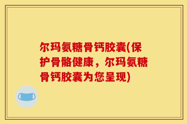 尔玛氨糖骨钙胶囊(保护骨骼健康，尔玛氨糖骨钙胶囊为您呈现)