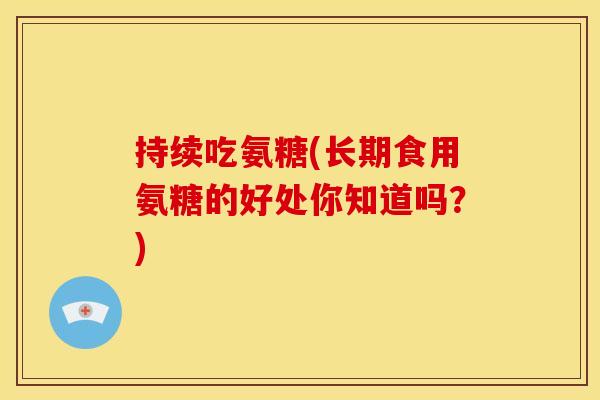 持续吃氨糖(长期食用氨糖的好处你知道吗?) 持续吃氨糖(长期食用氨糖的好处你知道吗?)