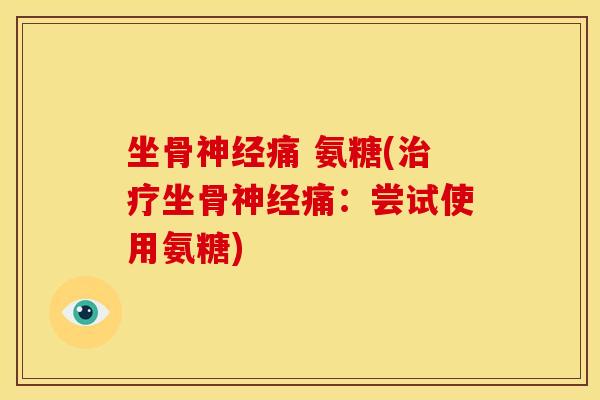 坐骨痛 氨糖(坐骨痛:尝试使用氨糖) 坐骨痛 氨糖(坐骨痛:尝试使用氨糖)