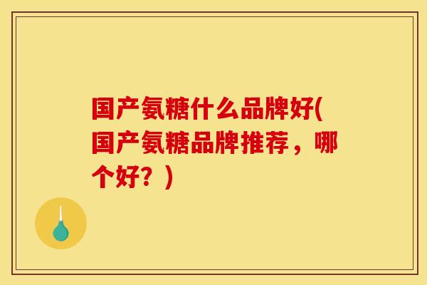 国产氨糖什么品牌好(国产氨糖品牌推荐，哪个好？)