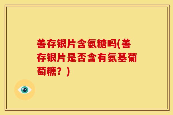善存银片含氨糖吗(善存银片是否含有氨基葡萄糖？)