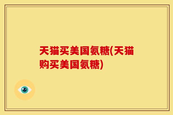 天猫买美国氨糖(天猫购买美国氨糖) 天猫买美国氨糖(天猫购买美国氨糖)