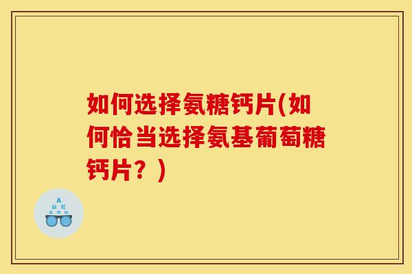 如何选择氨糖钙片(如何恰当选择氨基葡萄糖钙片?) 如何选择氨糖钙片(如何恰当选择氨基葡萄糖钙片?)
