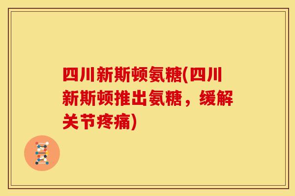 四川新斯顿氨糖(四川新斯顿推出氨糖，缓解关节)