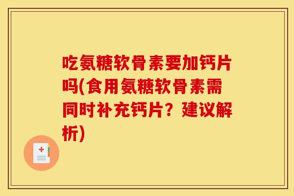吃氨糖软骨素要加钙片吗(食用氨糖软骨素需同时补充钙片？建议解析)