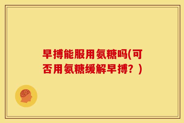 早搏能服用氨糖吗(可否用氨糖缓解早搏?) 早搏能服用氨糖吗(可否用氨糖缓解早搏?)