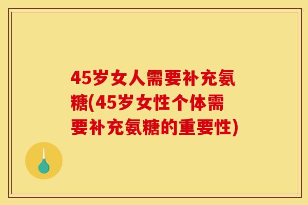 45岁女人需要补充氨糖(45岁女性个体需要补充氨糖的重要性) 45岁女人需要补充氨糖(45岁女性个体需要补充氨糖的重要性)