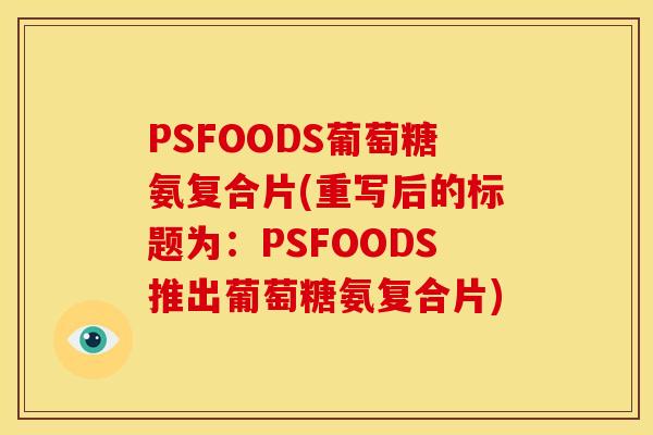PSFOODS葡萄糖氨复合片(重写后的标题为:PSFOODS推出葡萄糖氨复合片) PSFOODS葡萄糖氨复合片(重写后的标题为:PSFOODS推出葡萄糖氨复合片)