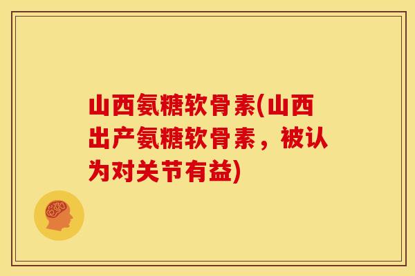 山西氨糖软骨素(山西出产氨糖软骨素,被认为对关节有益) 山西氨糖软骨素(山西出产氨糖软骨素,被认为对关节有益)