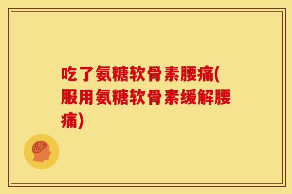 吃了氨糖软骨素腰痛(服用氨糖软骨素缓解腰痛)