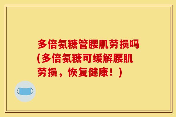 多倍氨糖管腰肌劳损吗(多倍氨糖可缓解腰肌劳损,恢复健康!) 多倍氨糖管腰肌劳损吗(多倍氨糖可缓解腰肌劳损,恢复健康!)