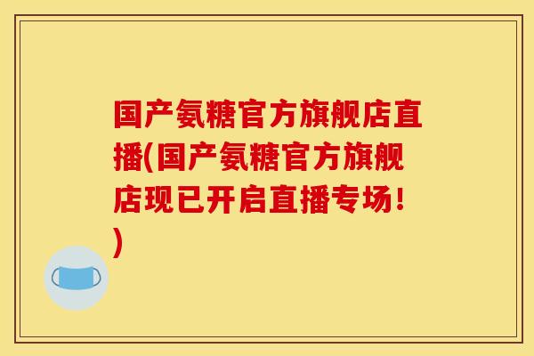 国产氨糖官方旗舰店直播(国产氨糖官方旗舰店现已开启直播专场！)