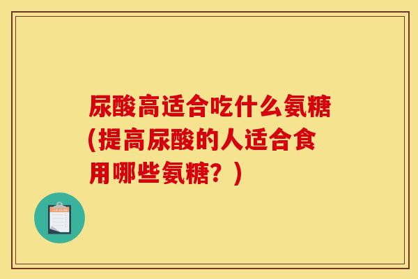 尿酸高适合吃什么氨糖(提高尿酸的人适合食用哪些氨糖?) 尿酸高适合吃什么氨糖(提高尿酸的人适合食用哪些氨糖?)