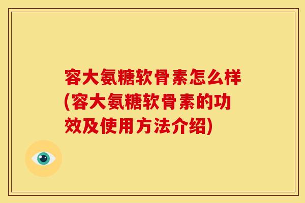 容大氨糖软骨素怎么样(容大氨糖软骨素的功效及使用方法介绍) 容大氨糖软骨素怎么样(容大氨糖软骨素的功效及使用方法介绍)
